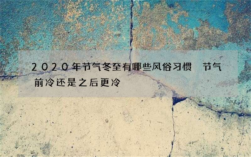 2020年节气冬至有哪些风俗习惯 节气前冷还是之后更冷